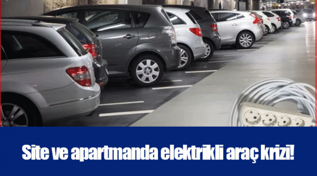 Site ve apartmanda elektrikli araç krizi!