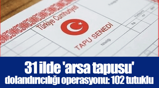 31 ilde &#039;arsa tapusu&#039; dolandırıcılığı operasyonu: 102 tutuklu