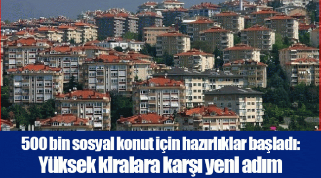 500 bin sosyal konut için hazırlıklar başladı: Yüksek kiralara karşı yeni adım