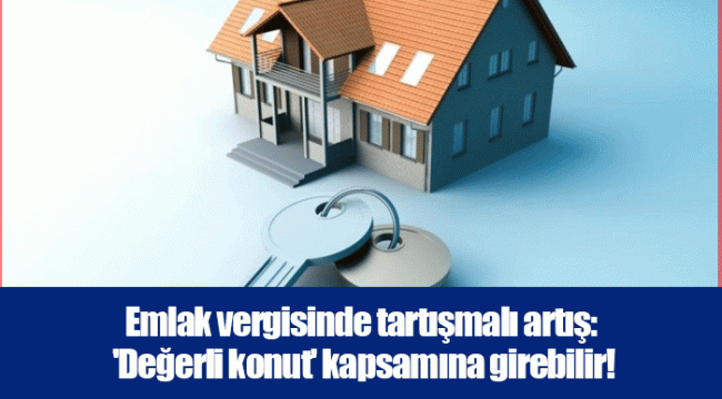 Emlak vergisinde tartışmalı artış: 'Değerli konut' kapsamına girebilir!