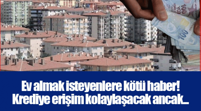 Ev almak isteyenlere kötü haber! Krediye erişim kolaylaşacak ancak...