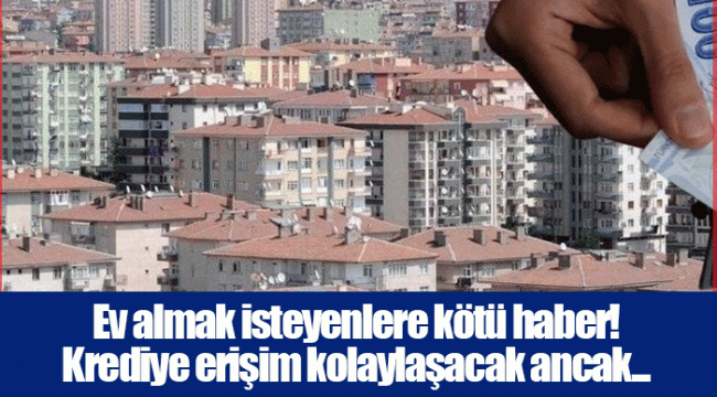 Ev almak isteyenlere kötü haber!  Krediye erişim kolaylaşacak ancak...