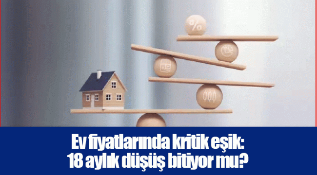 Ev fiyatlarında kritik eşik: 18 aylık düşüş bitiyor mu?