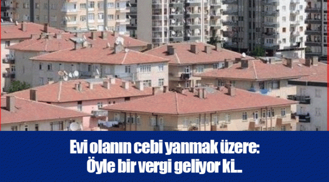 Evi olanın cebi yanmak üzere: Öyle bir vergi geliyor ki...