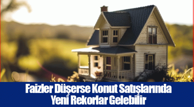 Faizler Düşerse Konut Satışlarında Yeni Rekorlar Gelebilir