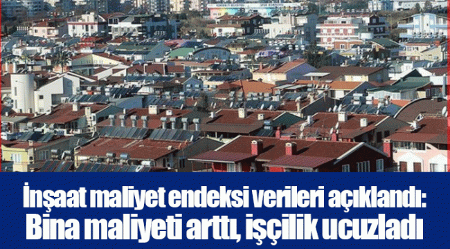 İnşaat maliyet endeksi verileri açıklandı: Bina maliyeti arttı, işçilik ucuzladı