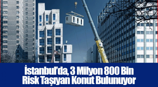 İstanbul’da, 3 Milyon 800 Bin Risk Taşıyan Konut Bulunuyor