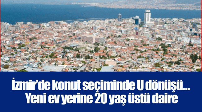 İzmir’de konut seçiminde U dönüşü… Yeni ev yerine 20 yaş üstü daire
