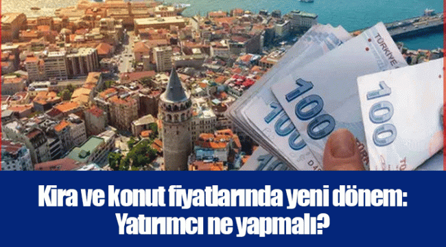 Kira ve konut fiyatlarında yeni dönem: Yatırımcı ne yapmalı?