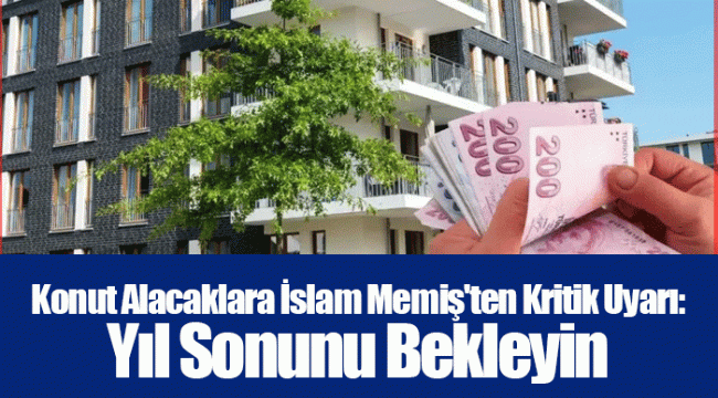 Konut Alacaklara İslam Memiş'ten Kritik Uyarı: Yıl Sonunu Bekleyin
