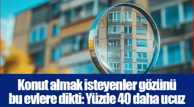 Konut almak isteyenler gözünü bu evlere dikti: Yüzde 40 daha ucuz