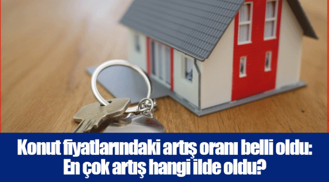 Konut fiyatlarındaki artış oranı belli oldu: En çok artış hangi ilde oldu?