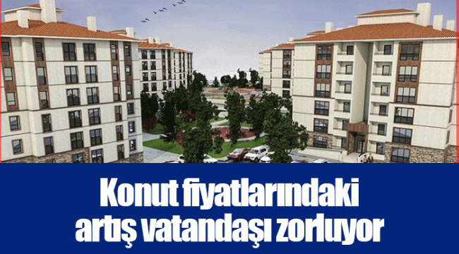 Konut fiyatlarındaki artış vatandaşı zorluyor