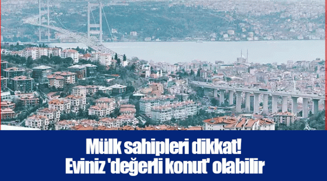 Mülk sahipleri dikkat! Eviniz 'değerli konut' olabilir