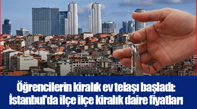 Öğrencilerin kiralık ev telaşı başladı: İstanbul&#039;da ilçe ilçe kiralık daire fiyatları