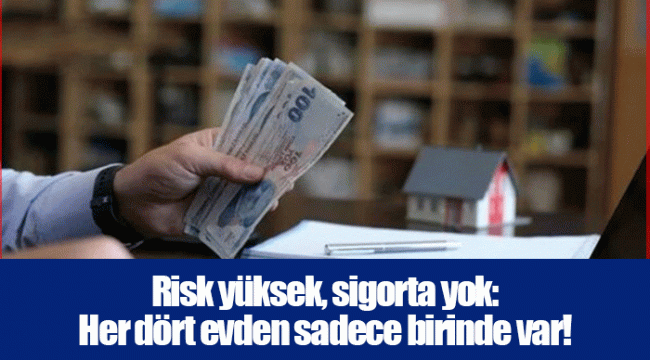 Risk yüksek, sigorta yok: Her dört evden sadece birinde var!