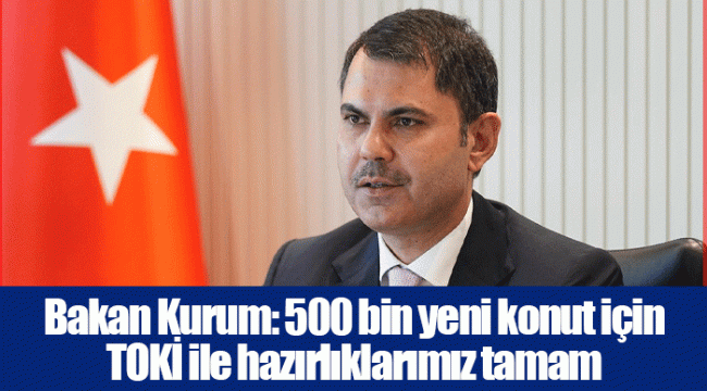 Bakan Kurum: 500 bin yeni konut için TOKİ ile hazırlıklarımız tamam