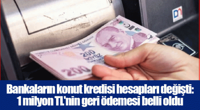 Bankaların konut kredisi hesapları değişti: 1 milyon TL'nin geri ödemesi belli oldu