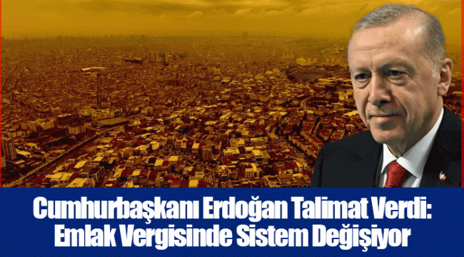 Cumhurbaşkanı Erdoğan Talimat Verdi: Emlak Vergisinde Sistem Değişiyor
