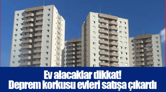 Ev alacaklar dikkat! Deprem korkusu evleri satışa çıkardı