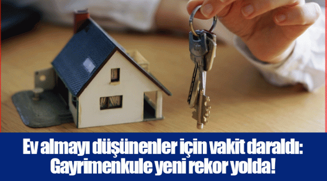 Ev almayı düşünenler için vakit daraldı: Gayrimenkule yeni rekor yolda!