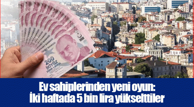 Ev sahiplerinden yeni oyun: İki haftada 5 bin lira yükselttiler