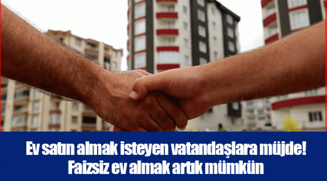 Ev satın almak isteyen vatandaşlara müjde! Faizsiz ev almak artık mümkün