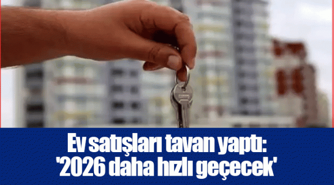 Ev satışları tavan yaptı: '2026 daha hızlı geçecek'