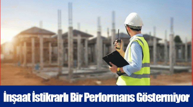 İnşaat İstikrarlı Bir Performans Göstermiyor