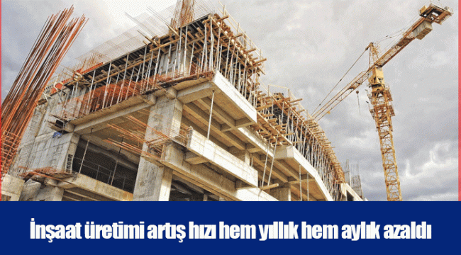 İnşaat üretimi artış hızı hem yıllık hem aylık azaldı