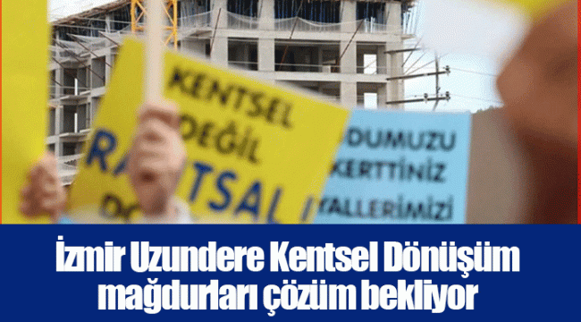İzmir Uzundere Kentsel Dönüşüm mağdurları çözüm bekliyor