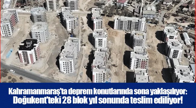Kahramanmaraş&#039;ta deprem konutlarında sona yaklaşılıyor: Doğukent&#039;teki 28 blok yıl sonunda teslim ediliyor!