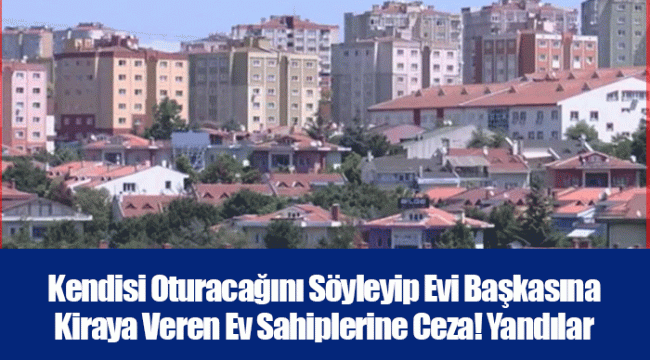 Kendisi Oturacağını Söyleyip Evi Başkasına Kiraya Veren Ev Sahiplerine Ceza! Yandılar