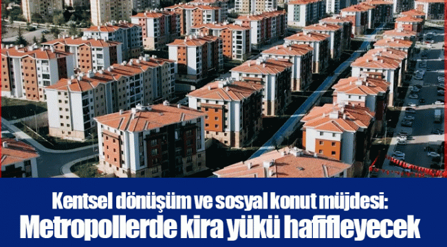 Kentsel dönüşüm ve sosyal konut müjdesi: Metropollerde kira yükü hafifleyecek