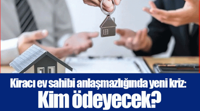 Kiracı ev sahibi anlaşmazlığında yeni kriz: Kim ödeyecek?