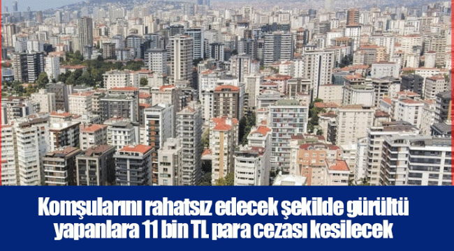 Komşularını rahatsız edecek şekilde gürültü yapanlara 11 bin TL para cezası kesilecek