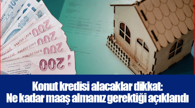 Konut kredisi alacaklar dikkat: Ne kadar maaş almanız gerektiği açıklandı