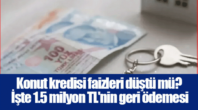Konut kredisi faizleri düştü mü? İşte 1.5 milyon TL'nin geri ödemesi