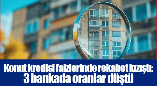 Konut kredisi faizlerinde rekabet kızıştı: 3 bankada oranlar düştü