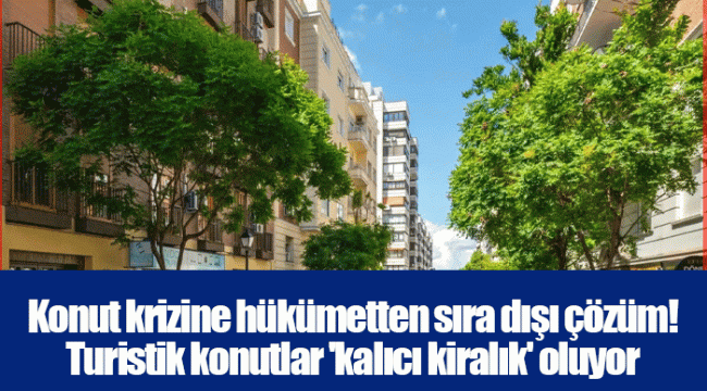 Konut krizine hükümetten sıra dışı çözüm! Turistik konutlar 'kalıcı kiralık' oluyor