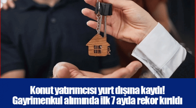 Konut yatırımcısı yurt dışına kaydı! Gayrimenkul alımında ilk 7 ayda rekor kırıldı