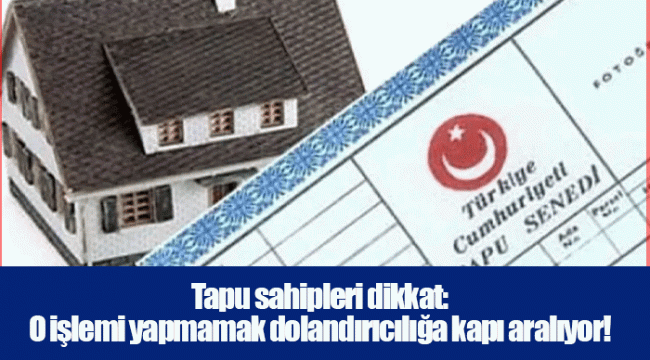 Tapu sahipleri dikkat: O işlemi yapmamak dolandırıcılığa kapı aralıyor!