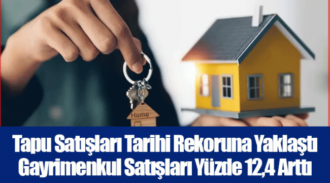 Tapu Satışları Tarihi Rekoruna Yaklaştı Gayrimenkul Satışları Yüzde 12,4 Arttı