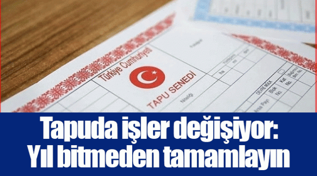 Tapuda işler değişiyor: Yıl bitmeden tamamlayın