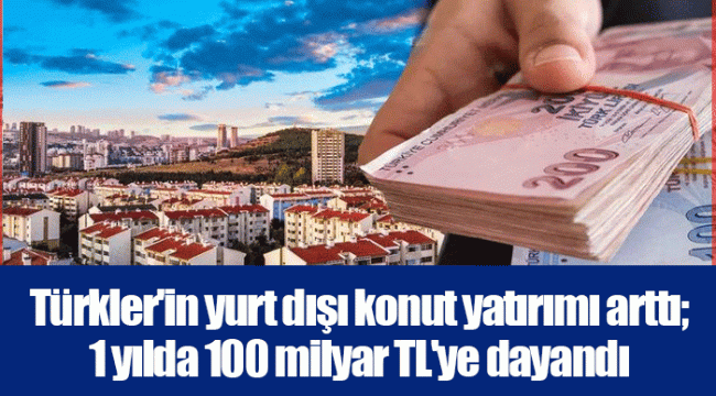 Türkler'in yurt dışı konut yatırımı arttı; 1 yılda 100 milyar TL'ye dayandı