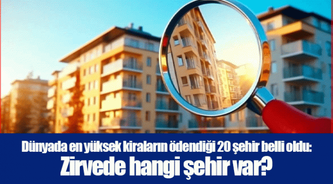 Dünyada en yüksek kiraların ödendiği 20 şehir belli oldu: Zirvede hangi şehir var?