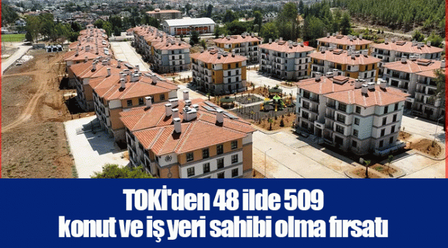 TOKİ'den 48 ilde 509 konut ve iş yeri sahibi olma fırsatı