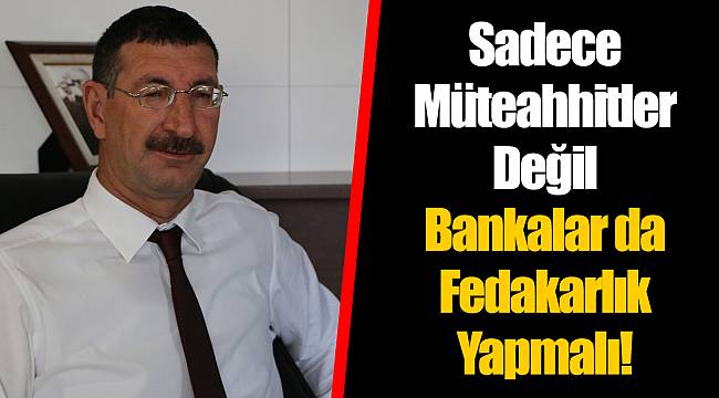 Sadece Müteahhitler Değil Bankalar da Fedakarlık Yapmalı!