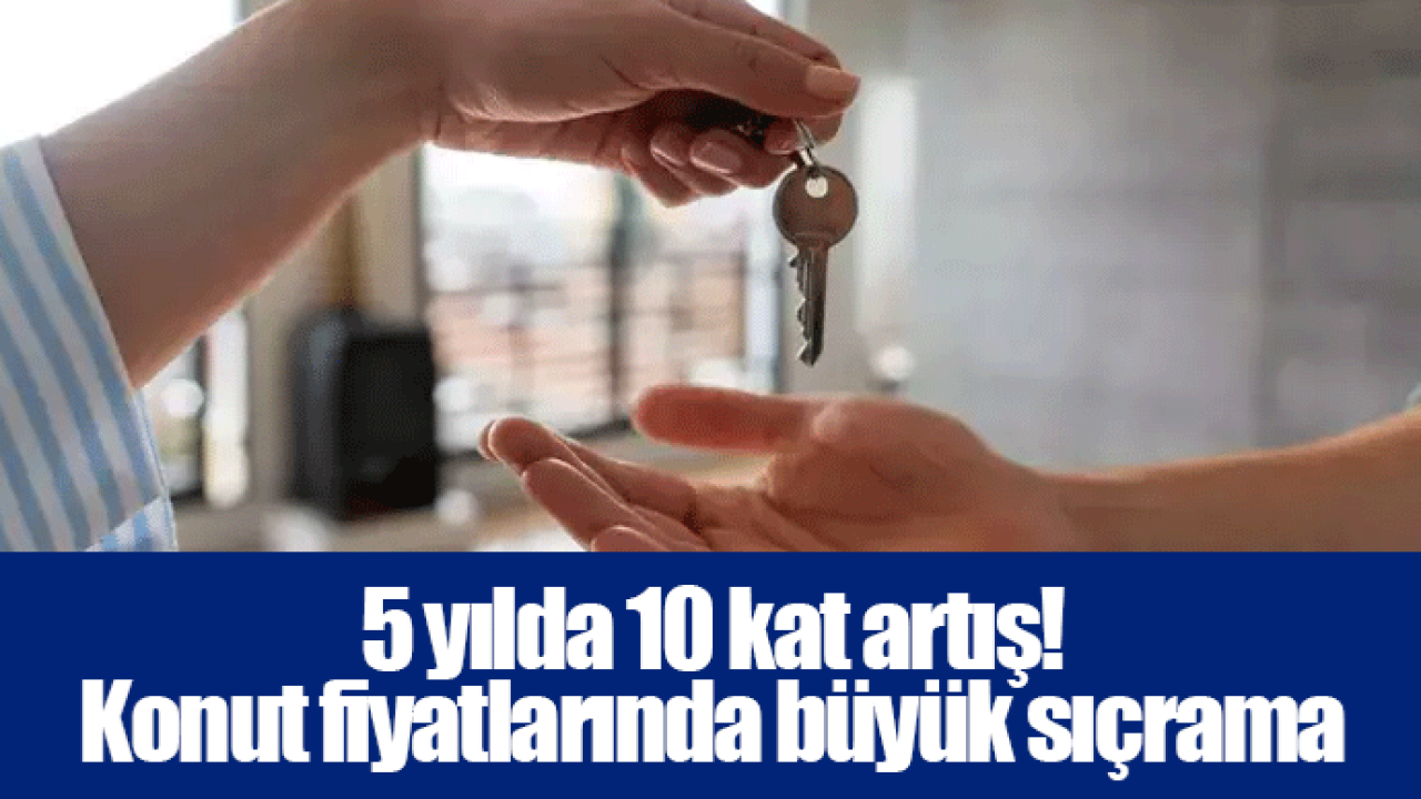 5 yılda 10 kat artış! Konut fiyatlarında büyük sıçrama
