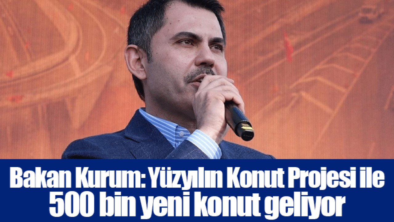 Bakan Kurum: Yüzyılın Konut Projesi ile 500 bin yeni konut geliyor